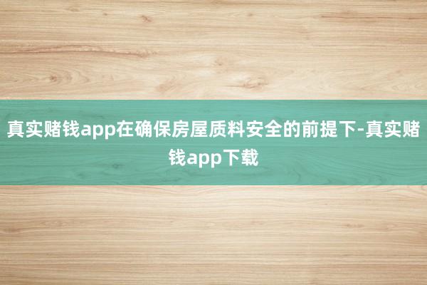 真实赌钱app在确保房屋质料安全的前提下-真实赌钱app下载