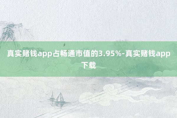 真实赌钱app占畅通市值的3.95%-真实赌钱app下载