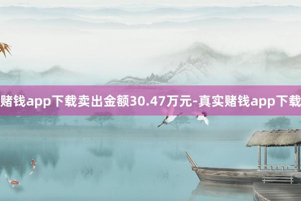 赌钱app下载卖出金额30.47万元-真实赌钱app下载