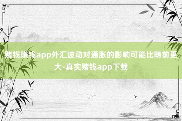 赌钱赚钱app外汇波动对通胀的影响可能比畴前更大-真实赌钱app下载