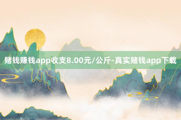 赌钱赚钱app收支8.00元/公斤-真实赌钱app下载