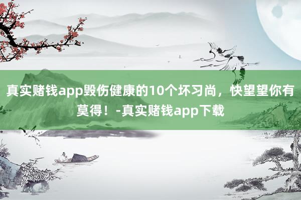 真实赌钱app毁伤健康的10个坏习尚，快望望你有莫得！-真实赌钱app下载