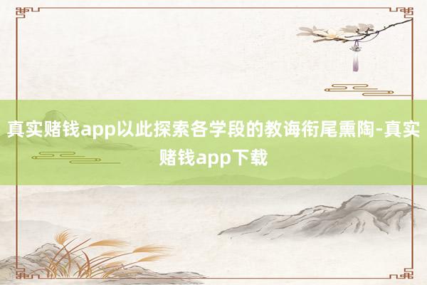 真实赌钱app以此探索各学段的教诲衔尾熏陶-真实赌钱app下载