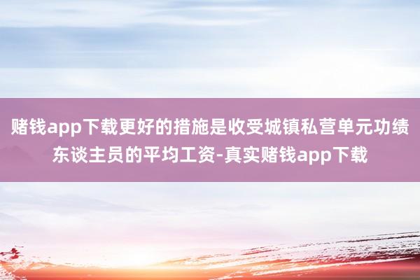 赌钱app下载更好的措施是收受城镇私营单元功绩东谈主员的平均工资-真实赌钱app下载