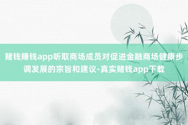 赌钱赚钱app听取商场成员对促进金融商场健康步调发展的宗旨和建议-真实赌钱app下载