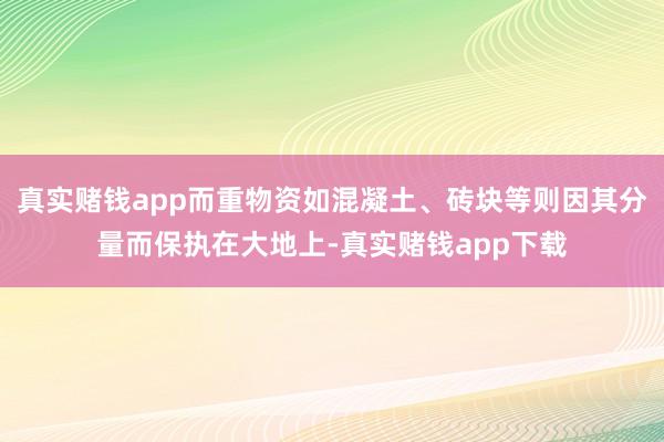 真实赌钱app而重物资如混凝土、砖块等则因其分量而保执在大地上-真实赌钱app下载