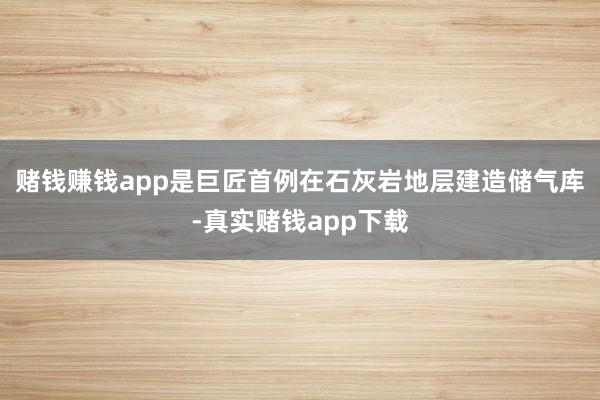 赌钱赚钱app是巨匠首例在石灰岩地层建造储气库-真实赌钱app下载