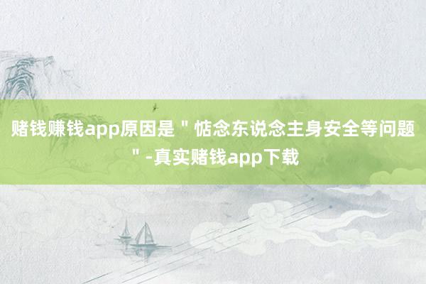 赌钱赚钱app原因是＂惦念东说念主身安全等问题＂-真实赌钱app下载