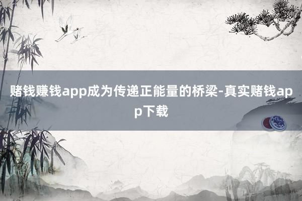 赌钱赚钱app成为传递正能量的桥梁-真实赌钱app下载