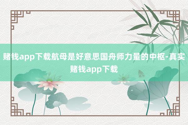 赌钱app下载航母是好意思国舟师力量的中枢-真实赌钱app下载