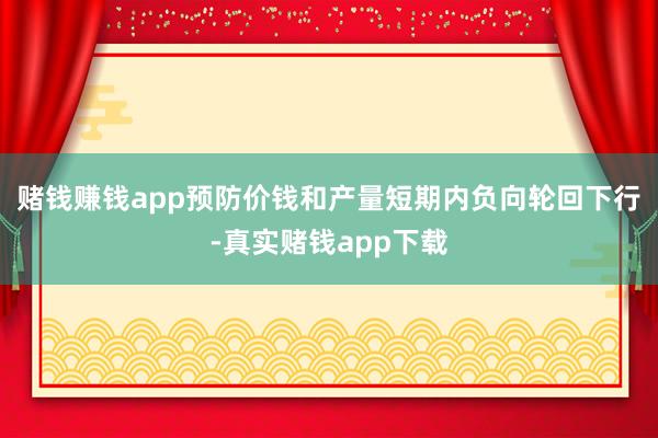 赌钱赚钱app预防价钱和产量短期内负向轮回下行-真实赌钱app下载