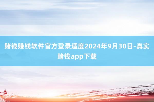赌钱赚钱软件官方登录适度2024年9月30日-真实赌钱app下载