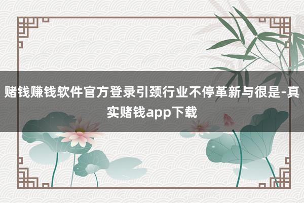 赌钱赚钱软件官方登录引颈行业不停革新与很是-真实赌钱app下载