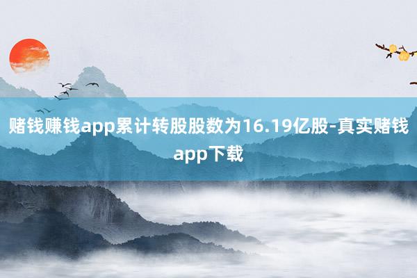 赌钱赚钱app累计转股股数为16.19亿股-真实赌钱app下载