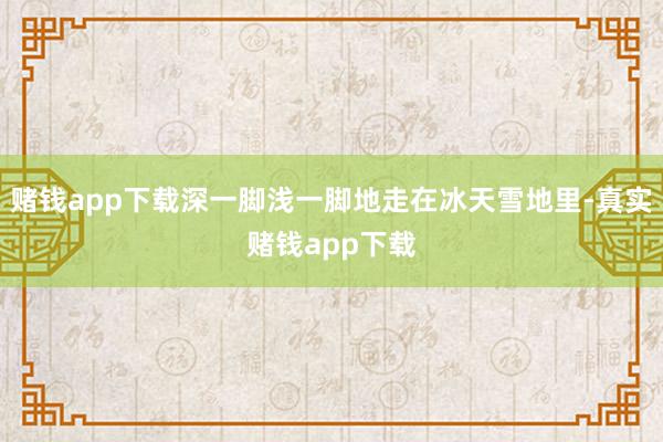 赌钱app下载深一脚浅一脚地走在冰天雪地里-真实赌钱app下载
