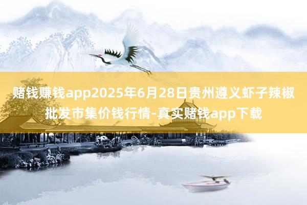 赌钱赚钱app2025年6月28日贵州遵义虾子辣椒批发市集价钱行情-真实赌钱app下载