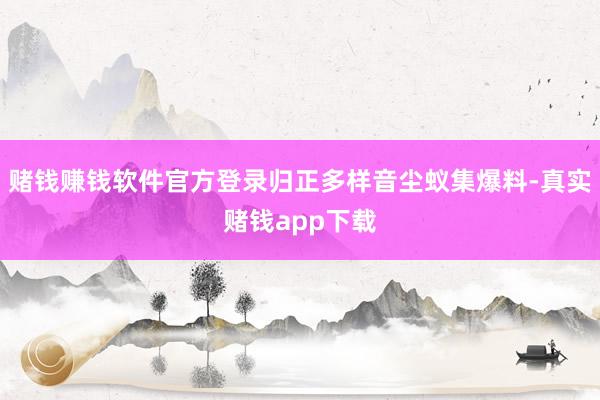 赌钱赚钱软件官方登录归正多样音尘蚁集爆料-真实赌钱app下载