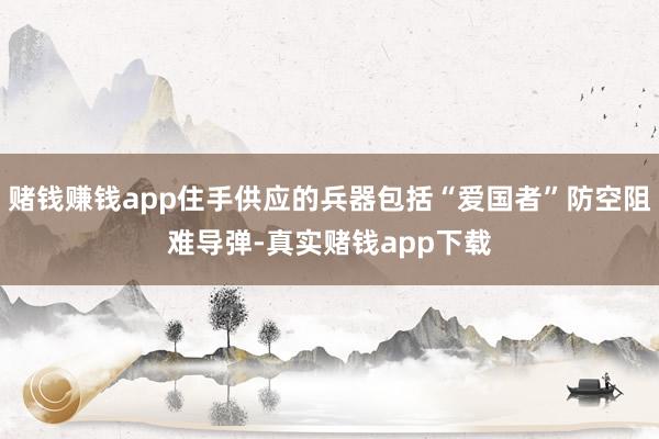 赌钱赚钱app住手供应的兵器包括“爱国者”防空阻难导弹-真实赌钱app下载