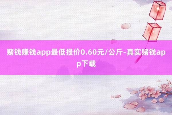 赌钱赚钱app最低报价0.60元/公斤-真实赌钱app下载