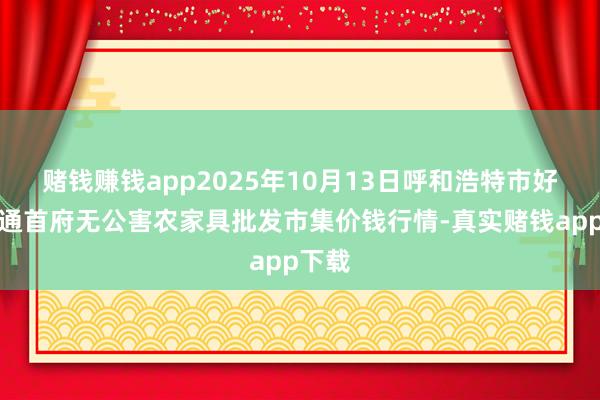 赌钱赚钱app2025年10月13日呼和浩特市好意思通首府无公害农家具批发市集价钱行情-真实赌钱app下载