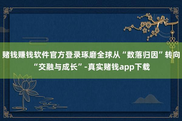赌钱赚钱软件官方登录琢磨全球从“数落归因”转向“交融与成长”-真实赌钱app下载