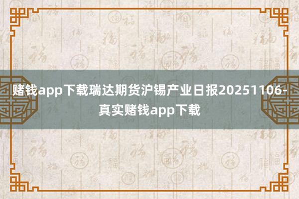 赌钱app下载瑞达期货沪锡产业日报20251106-真实赌钱app下载