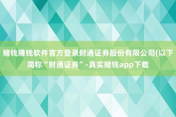 赌钱赚钱软件官方登录财通证券股份有限公司(以下简称“财通证券”-真实赌钱app下载