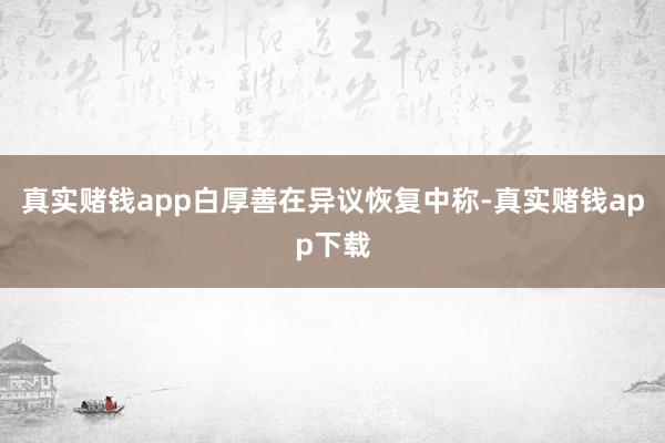 真实赌钱app白厚善在异议恢复中称-真实赌钱app下载