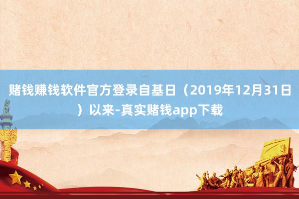赌钱赚钱软件官方登录自基日(2019年12月31日)以来-真实赌钱app下载