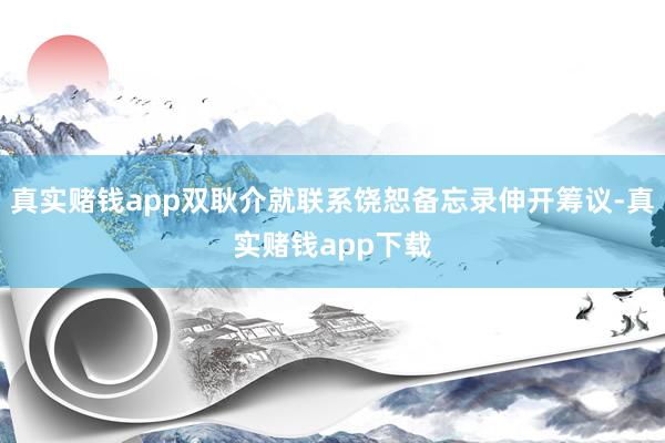 真实赌钱app双耿介就联系饶恕备忘录伸开筹议-真实赌钱app下载