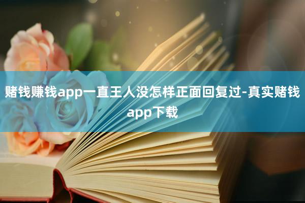 赌钱赚钱app一直王人没怎样正面回复过-真实赌钱app下载