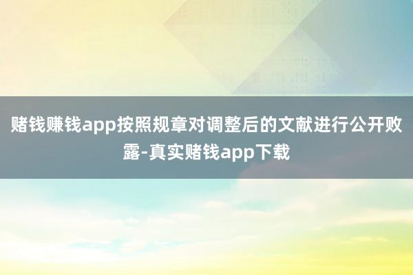 赌钱赚钱app按照规章对调整后的文献进行公开败露-真实赌钱app下载