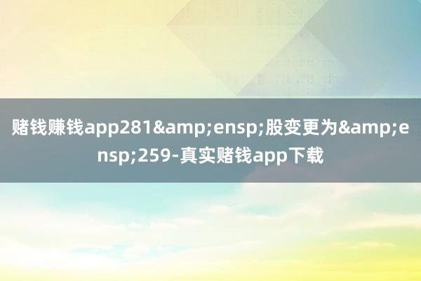 赌钱赚钱app281 股变更为 259-真实赌钱app下载