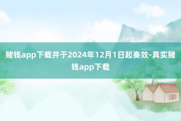 赌钱app下载并于2024年12月1日起奏效-真实赌钱app下载