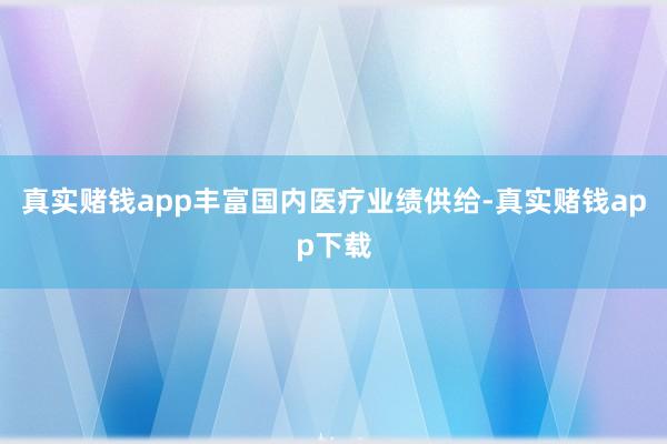 真实赌钱app丰富国内医疗业绩供给-真实赌钱app下载