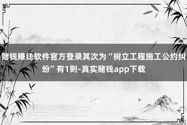赌钱赚钱软件官方登录其次为“树立工程施工公约纠纷”有1则-真实赌钱app下载