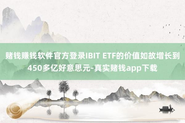 赌钱赚钱软件官方登录IBIT ETF的价值如故增长到450多亿好意思元-真实赌钱app下载