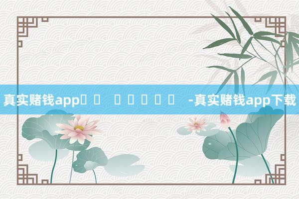 真实赌钱app		  					  -真实赌钱app下载