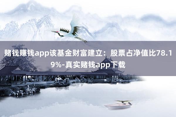 赌钱赚钱app该基金财富建立：股票占净值比78.19%-真实赌钱app下载