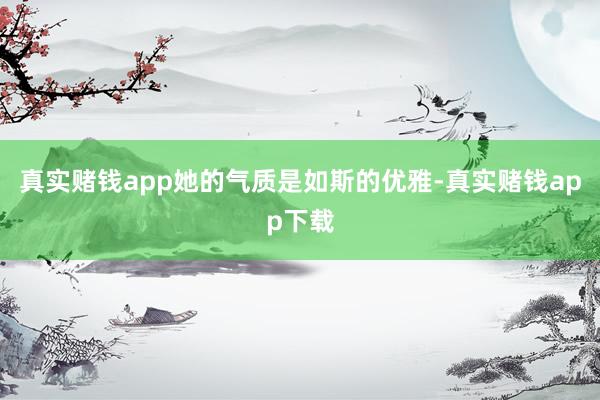真实赌钱app她的气质是如斯的优雅-真实赌钱app下载