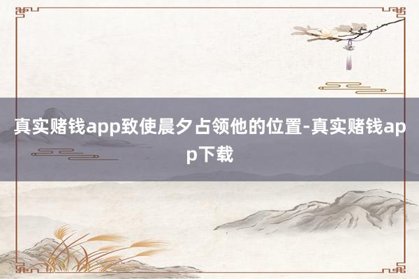真实赌钱app致使晨夕占领他的位置-真实赌钱app下载
