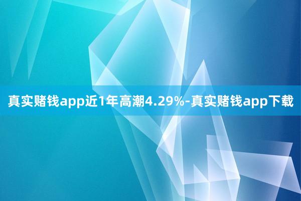 真实赌钱app近1年高潮4.29%-真实赌钱app下载