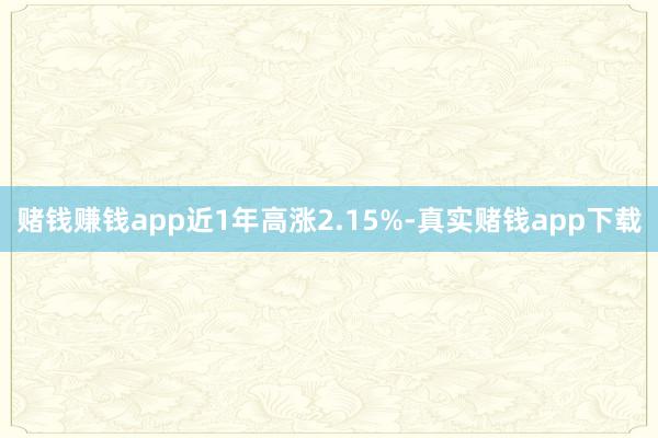赌钱赚钱app近1年高涨2.15%-真实赌钱app下载