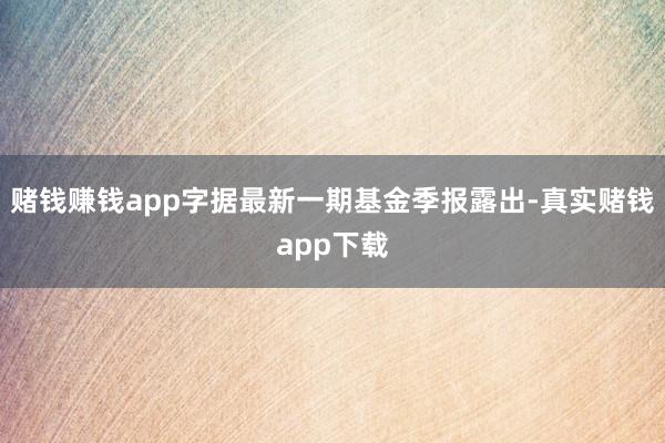 赌钱赚钱app字据最新一期基金季报露出-真实赌钱app下载