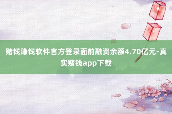 赌钱赚钱软件官方登录面前融资余额4.70亿元-真实赌钱app下载