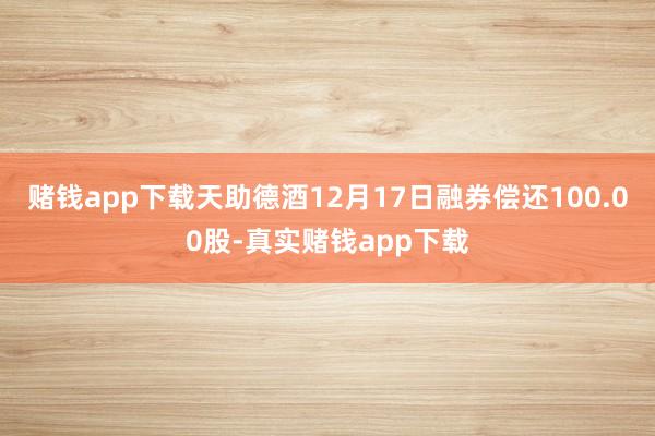 赌钱app下载天助德酒12月17日融券偿还100.00股-真实赌钱app下载