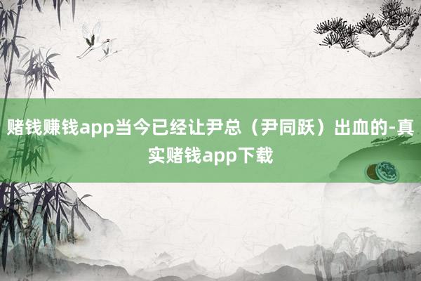 赌钱赚钱app当今已经让尹总（尹同跃）出血的-真实赌钱app下载