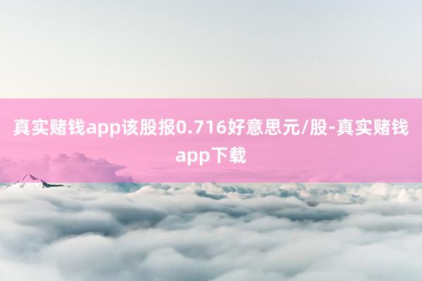 真实赌钱app该股报0.716好意思元/股-真实赌钱app下载
