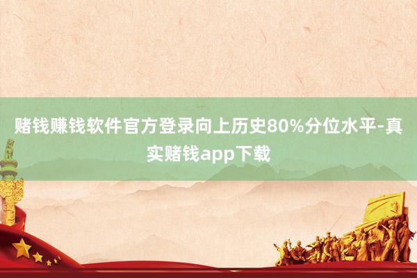 赌钱赚钱软件官方登录向上历史80%分位水平-真实赌钱app下载