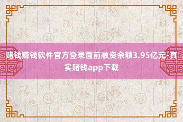 赌钱赚钱软件官方登录面前融资余额3.95亿元-真实赌钱app下载